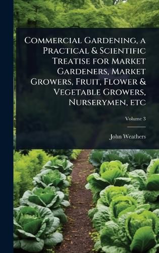 Cover image for Commercial Gardening, a Practical & Scientific Treatise for Market Gardeners, Market Growers, Fruit, Flower & Vegetable Growers, Nurserymen, etc