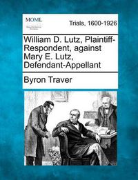 Cover image for William D. Lutz, Plaintiff-Respondent, Against Mary E. Lutz, Defendant-Appellant