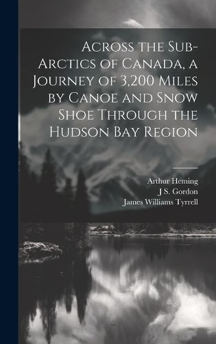 Across the Sub-Arctics of Canada, a Journey of 3,200 Miles by Canoe and Snow Shoe Through the Hudson Bay Region