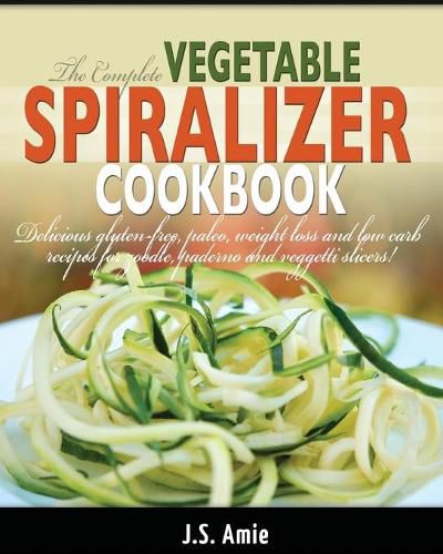 Cover image for The Complete Vegetable Spiralizer Cookbook (Ed 2): Delicious Gluten-Free, Paleo, Weight Loss and Low Carb Recipes For Zoodle, Paderno and Veggetti Slicers! (Spiral Vegetable Series) (Volume 3)