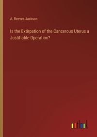 Cover image for Is the Extirpation of the Cancerous Uterus a Justifiable Operation?