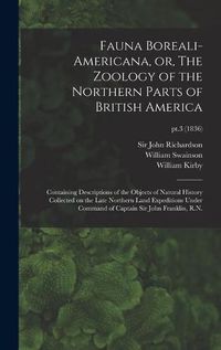 Cover image for Fauna Boreali-americana, or, The Zoology of the Northern Parts of British America: Containing Descriptions of the Objects of Natural History Collected on the Late Northern Land Expeditions Under Command of Captain Sir John Franklin, R.N.; pt.3 (1836)