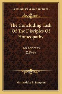 Cover image for The Concluding Task of the Disciples of Homeopathy: An Address (1849)