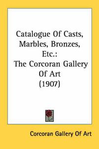 Cover image for Catalogue of Casts, Marbles, Bronzes, Etc.: The Corcoran Gallery of Art (1907)