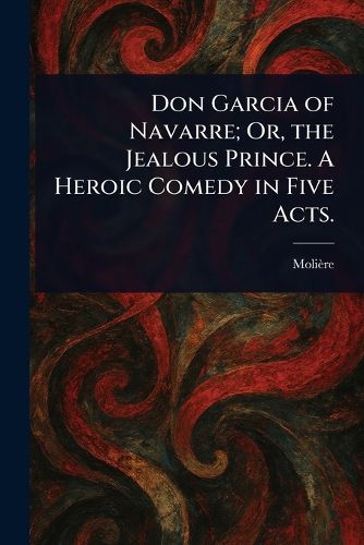 Cover image for Don Garcia of Navarre; Or, the Jealous Prince. A Heroic Comedy in Five Acts.