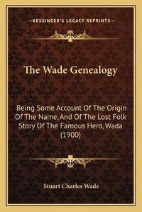 Cover image for The Wade Genealogy: Being Some Account of the Origin of the Name, and of the Lost Folk Story of the Famous Hero, Wada (1900)