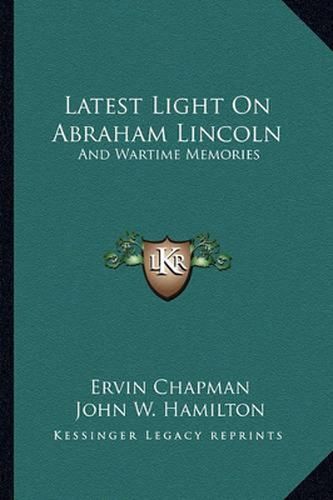 Latest Light on Abraham Lincoln: And Wartime Memories