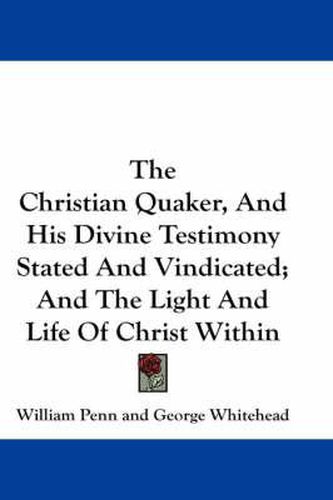 Cover image for The Christian Quaker, and His Divine Testimony Stated and Vindicated; And the Light and Life of Christ Within