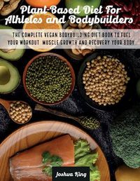 Cover image for Plant-Based Diet For Athletes and Bodybuilders: The Complete Vegan Bodybuilding Diet Book to Fuel Your Workout, Muscle Growth And Recovery Your Body