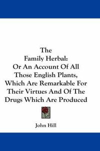 Cover image for The Family Herbal: Or an Account of All Those English Plants, Which Are Remarkable for Their Virtues and of the Drugs Which Are Produced