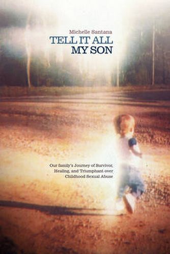 Cover image for Tell it All My Son: Our Family's Journey of Survivor, Healing, and Triumphant Over Childhood Sexual Abuse