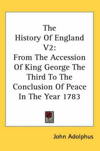 Cover image for The History of England V2: From the Accession of King George the Third to the Conclusion of Peace in the Year 1783