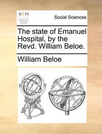 Cover image for The State of Emanuel Hospital, by the Revd. William Beloe.