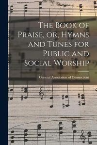 Cover image for The Book of Praise, or, Hymns and Tunes for Public and Social Worship