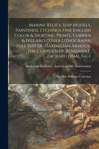 Cover image for Marine Relics, Ship Models, Paintings, Etchings Fine English Color & Sporting Prints, Currier & Ives and Other Lithographs Full Suit of Maximilian Armour, The Clipper Ship, Benjamin F. Packard Final Sale; The Max Williams Collection