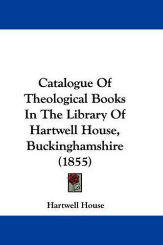 Cover image for Catalogue Of Theological Books In The Library Of Hartwell House, Buckinghamshire (1855)