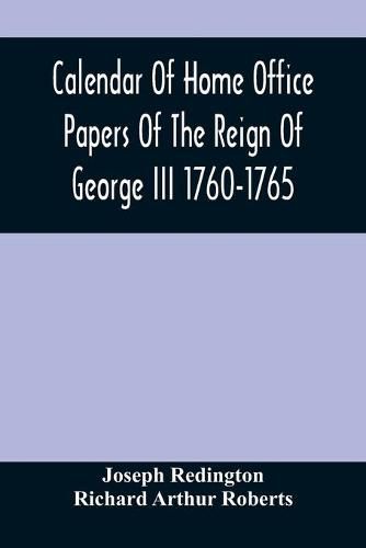 Calendar Of Home Office Papers Of The Reign Of George Iii 1760-1765; Preserved In Her Majesty'S Public Record Office