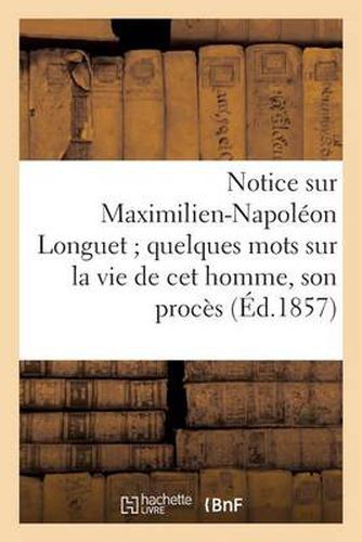 Cover image for Notice Sur Maximilien-Napoleon Longuet Quelques Mots Sur La Vie de CET Homme, Son Proces: , Sa Condamnation Et Son Execution