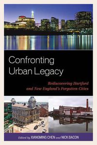 Cover image for Confronting Urban Legacy: Rediscovering Hartford and New England's Forgotten Cities