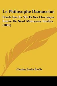 Cover image for Le Philosophe Damascius: Etude Sur Sa Vie Et Ses Ouvrages Suivie de Neuf Morceaux Inedits (1861)