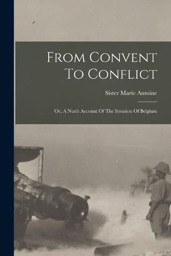 Cover image for From Convent To Conflict; Or, A Nun's Account Of The Invasion Of Belgium