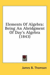 Cover image for Elements of Algebra: Being an Abridgment of Day's Algebra (1843)