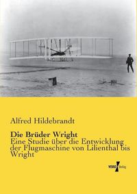 Cover image for Die Bruder Wright: Eine Studie uber die Entwicklung der Flugmaschine von Lilienthal bis Wright