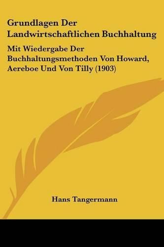 Grundlagen Der Landwirtschaftlichen Buchhaltung: Mit Wiedergabe Der Buchhaltungsmethoden Von Howard, Aereboe Und Von Tilly (1903)