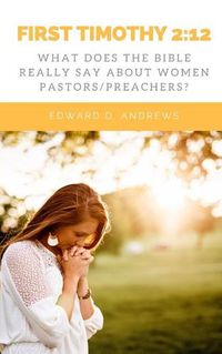 Cover image for First Timothy 2: 12: What Does the Bible Really Say About Women Pastors/Preachers?