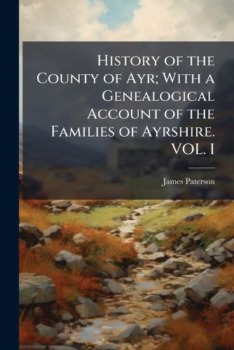 Cover image for History of the County of Ayr; With a Genealogical Account of the Families of Ayrshire. VOL. I