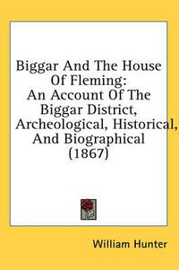 Cover image for Biggar and the House of Fleming: An Account of the Biggar District, Archeological, Historical, and Biographical (1867)