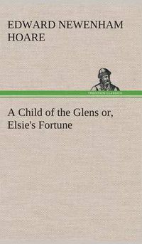 Cover image for A Child of the Glens or, Elsie's Fortune