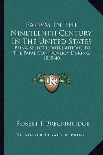 Cover image for Papism in the Nineteenth Century, in the United States: Being Select Contributions to the Papal Controversy During, 1835-40