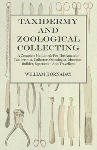 Cover image for Taxidermy And Zoological Collecting - A Complete Handbook For The Amateur Taxidermist, Collector, Osteologist, Museum-Builder, Sportsman And Travellers