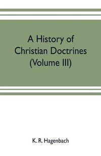 Cover image for A history of Christian doctrines (Volume III)