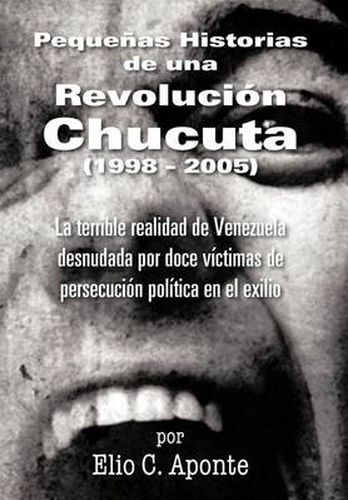 Cover image for Pequenas Historias de Una Revolucion Chucuta (1998 - 2005): La Terrible Realidad de Venezuela Desnudada Por Doce Victimas de Persecucion Politica En E