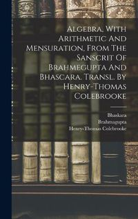 Cover image for Algebra, With Arithmetic And Mensuration, From The Sanscrit Of Brahmegupta And Bhascara. Transl. By Henry-thomas Colebrooke