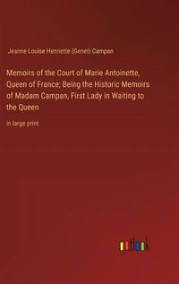 Cover image for Memoirs of the Court of Marie Antoinette, Queen of France; Being the Historic Memoirs of Madam Campan, First Lady in Waiting to the Queen