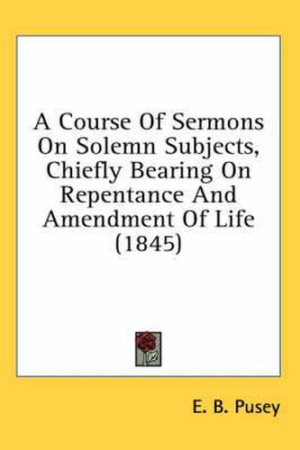 A Course of Sermons on Solemn Subjects, Chiefly Bearing on Repentance and Amendment of Life (1845)