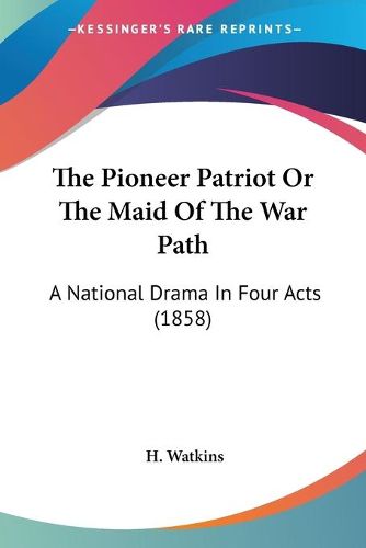 Cover image for The Pioneer Patriot Or The Maid Of The War Path: A National Drama In Four Acts (1858)