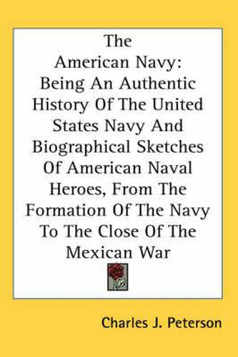 Cover image for The American Navy: Being an Authentic History of the United States Navy and Biographical Sketches of American Naval Heroes, from the Formation of the Navy to the Close of the Mexican War