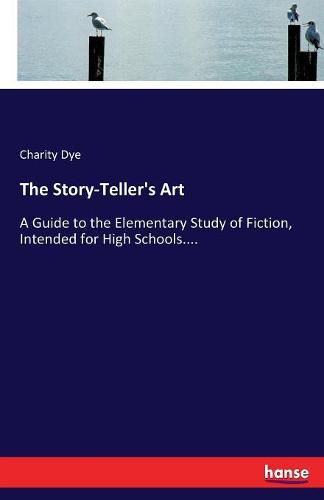 Cover image for The Story-Teller's Art: A Guide to the Elementary Study of Fiction, Intended for High Schools....