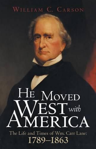 He Moved West with America: The Life and Times of Wm. Carr Lane: 1789-1863