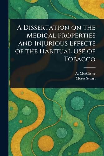 Cover image for A Dissertation on the Medical Properties and Injurious Effects of the Habitual Use of Tobacco