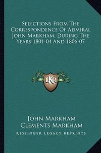 Cover image for Selections from the Correspondence of Admiral John Markham, During the Years 1801-04 and 1806-07