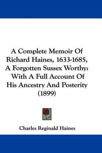 A Complete Memoir of Richard Haines, 1633-1685, a Forgotten Sussex Worthy: With a Full Account of His Ancestry and Posterity (1899)