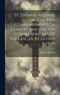 Cover image for St. Thomas Aquinas On The Two Commandments Of Charity And The Ten Commandments Of The Law, Tr. By Father Rawes