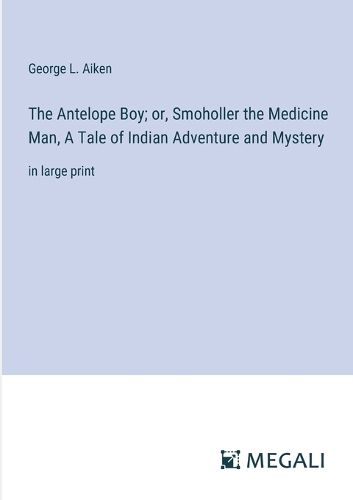 Cover image for The Antelope Boy; or, Smoholler the Medicine Man, A Tale of Indian Adventure and Mystery