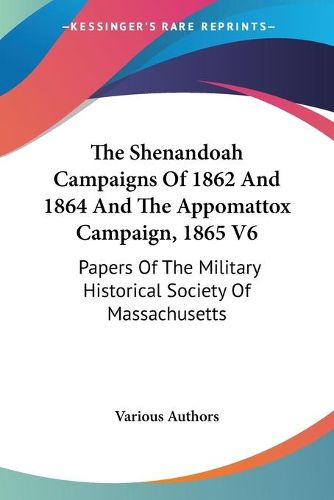 Cover image for The Shenandoah Campaigns of 1862 and 1864 and the Appomattox Campaign, 1865 V6: Papers of the Military Historical Society of Massachusetts