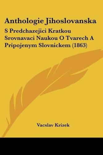 Cover image for Anthologie Jihoslovanska: S Predchazejici Kratkou Srovnavaci Naukou O Tvarech a Pripojenym Slovnickem (1863)